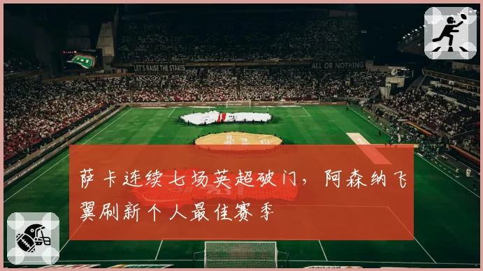 萨卡连续七场英超破门,阿森纳飞翼刷新个人最佳赛季