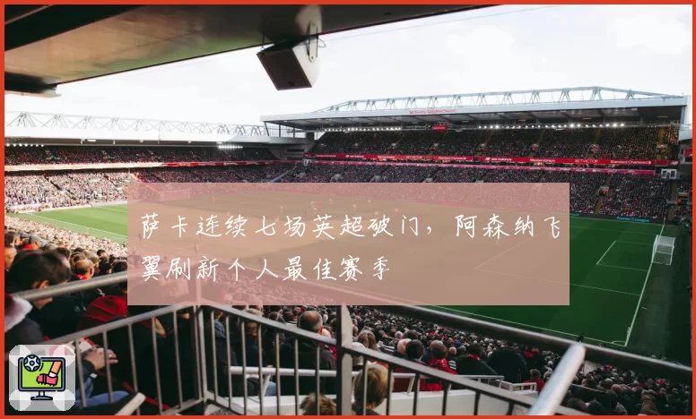 萨卡连续七场英超破门,阿森纳飞翼刷新个人最佳赛季