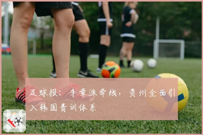 足球报：李章洙牵线，贵州全面引入韩国青训体系