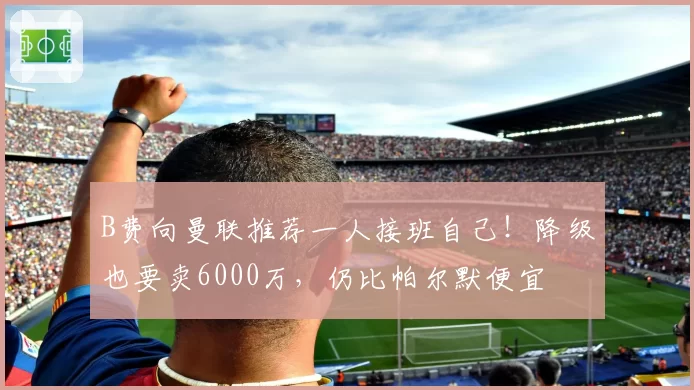 B费向曼联推荐一人接班自己！降级也要卖6000万，仍比帕尔默便宜