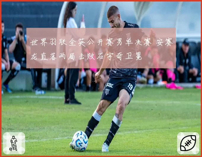 世界羽联全英公开赛男单决赛 安赛龙直落两局击败石宇奇卫冕
