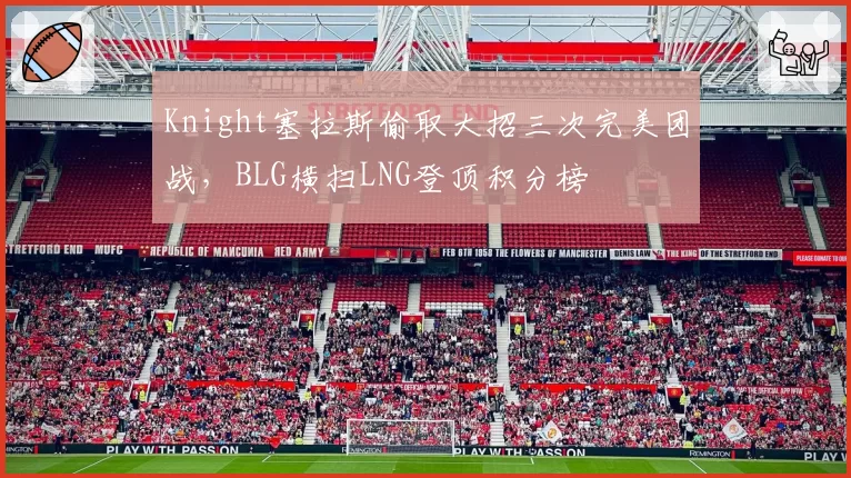 Knight塞拉斯偷取大招三次完美团战，BLG横扫LNG登顶积分榜