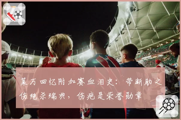 莱万回忆附加赛血泪史:带断肋之伤绝杀瑞典,伤疤是荣誉勋章