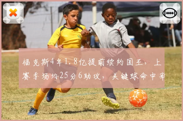 福克斯4年1.8亿提前续约国王，上赛季场均25分6助攻，关键球命中率48%
