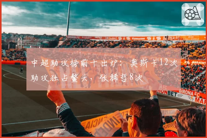 中超助攻榜前十出炉：奥斯卡12次助攻独占鳌头，张稀哲8次