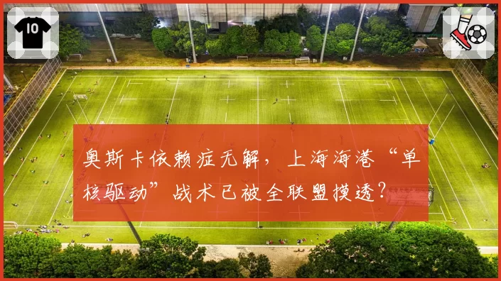 奥斯卡依赖症无解，上海海港“单核驱动”战术已被全联盟摸透？