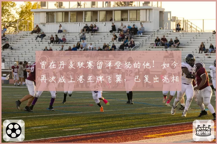 曾在丹麦联赛留洋登场的他！如今再次成上港王牌飞翼，已复出亮相