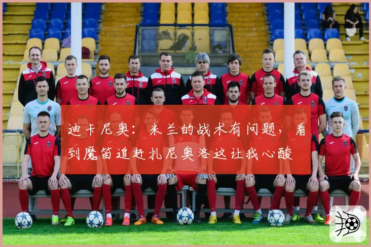 迪卡尼奥：米兰的战术有问题，看到魔笛追赶扎尼奥洛这让我心酸