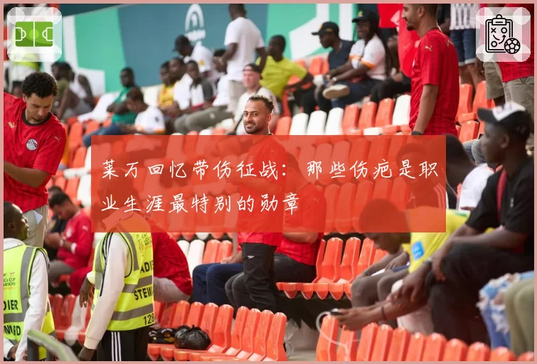 莱万回忆带伤征战:那些伤疤是职业生涯最特别的勋章