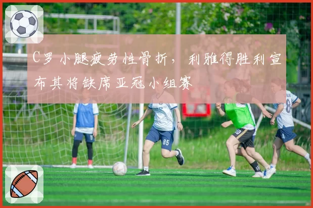 C罗小腿疲劳性骨折，利雅得胜利宣布其将缺席亚冠小组赛