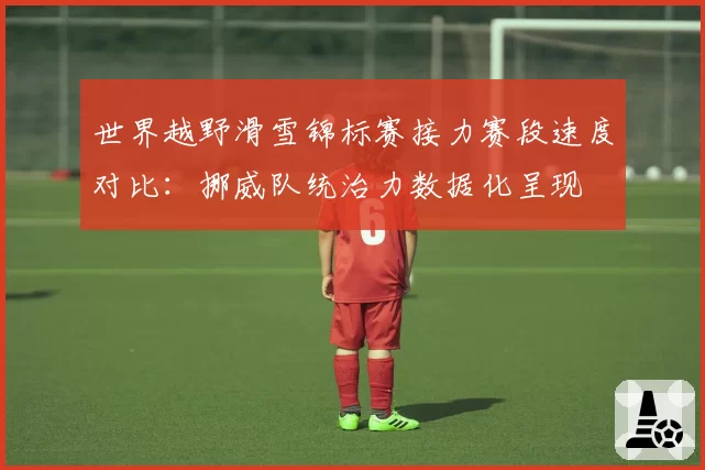 世界越野滑雪锦标赛接力赛段速度对比：挪威队统治力数据化呈现