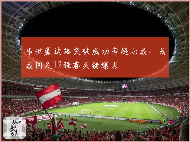 韦世豪边路突破成功率超七成，或成国足12强赛关键爆点