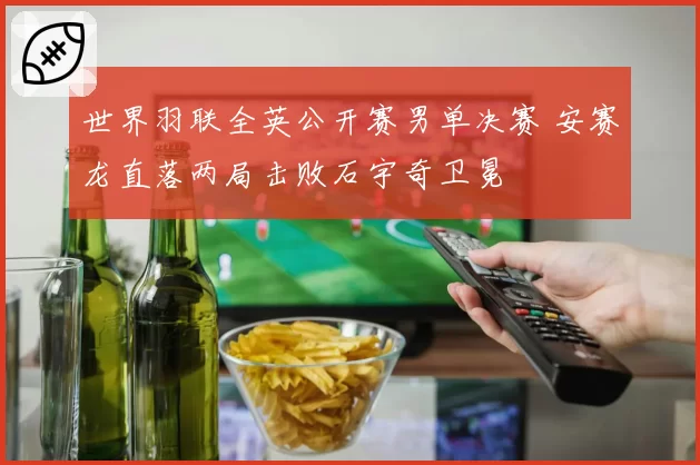 世界羽联全英公开赛男单决赛 安赛龙直落两局击败石宇奇卫冕