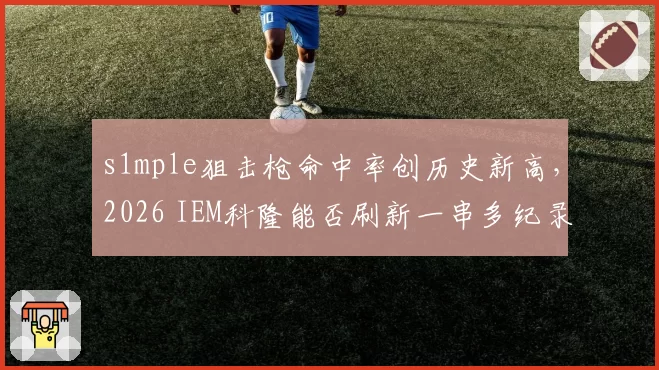 s1mple狙击枪命中率创历史新高，2026 IEM科隆能否刷新一串多纪录？