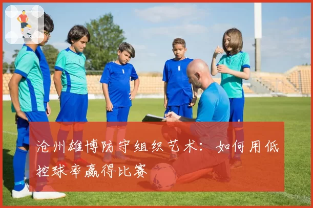 沧州雄博防守组织艺术：如何用低控球率赢得比赛