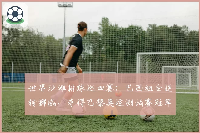 世界沙滩排球巡回赛：巴西组合逆转挪威，夺得巴黎奥运测试赛冠军