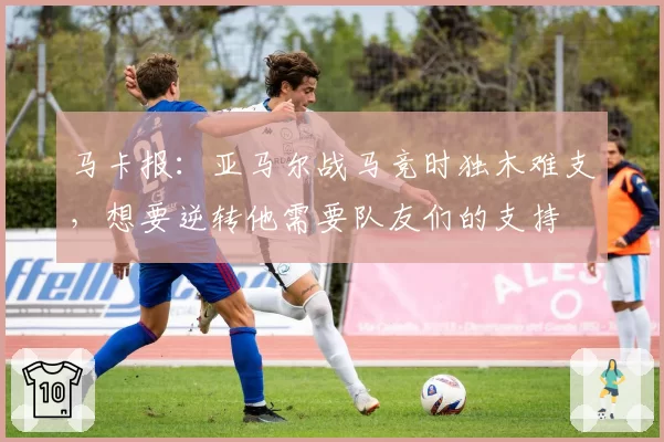 马卡报：亚马尔战马竞时独木难支，想要逆转他需要队友们的支持