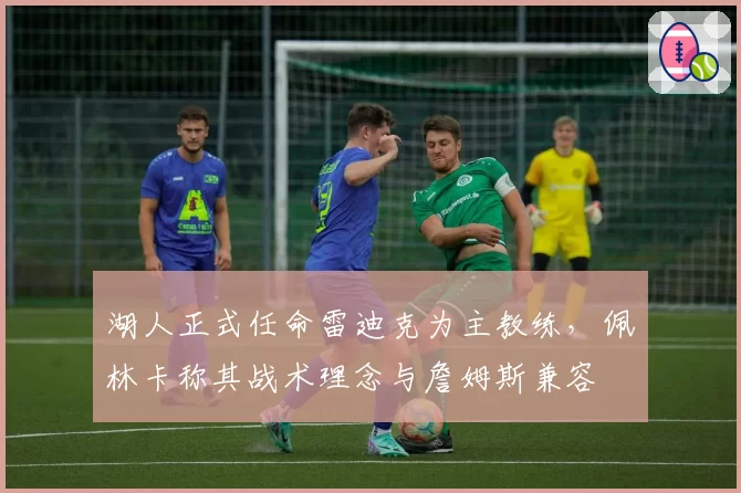 湖人正式任命雷迪克为主教练，佩林卡称其战术理念与詹姆斯兼容